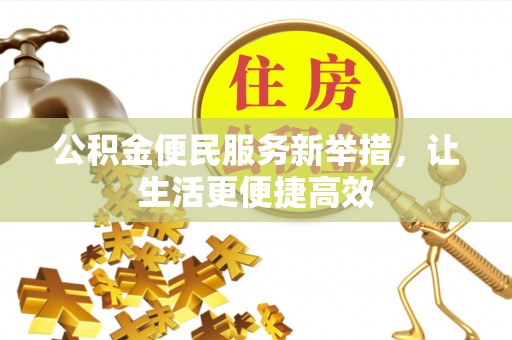 惠来公积金便民服务新举措，让生活更便捷高效