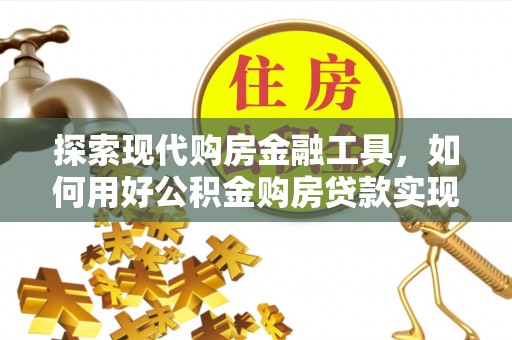 惠来探索现代购房金融工具，如何用好公积金购房贷款实现置业梦想