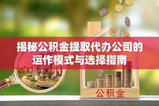 惠来揭秘公积金提取代办公司的运作模式与选择指南