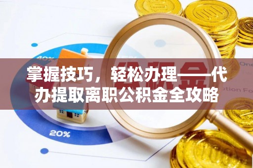 惠来掌握技巧，轻松办理——代办提取离职公积金全攻略