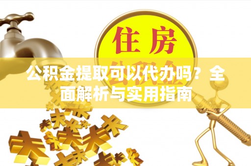 惠来公积金提取可以代办吗？全面解析与实用指南
