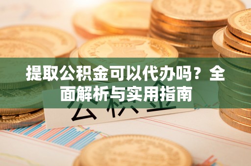 惠来提取公积金可以代办吗？全面解析与实用指南