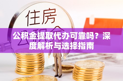 惠来公积金提取代办可靠吗？深度解析与选择指南