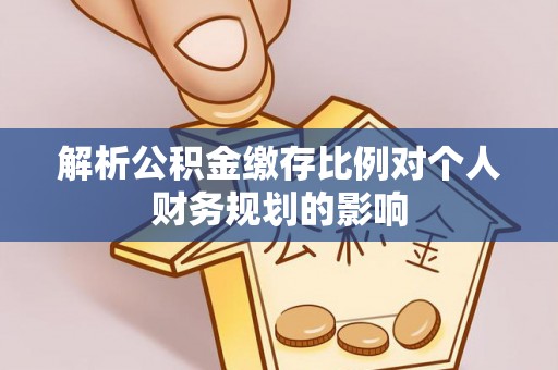 惠来解析公积金缴存比例对个人财务规划的影响