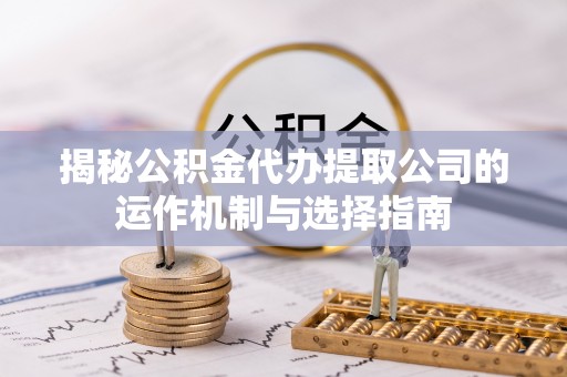 惠来揭秘公积金代办提取公司的运作机制与选择指南