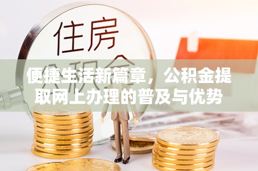 惠来便捷生活新篇章，公积金提取网上办理的普及与优势