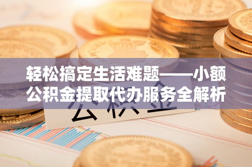 惠来轻松搞定生活难题——小额公积金提取代办服务全解析
