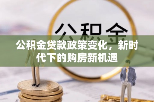 惠来公积金贷款政策变化，新时代下的购房新机遇