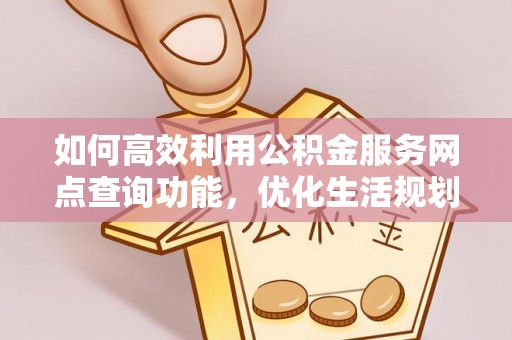惠来如何高效利用公积金服务网点查询功能，优化生活规划