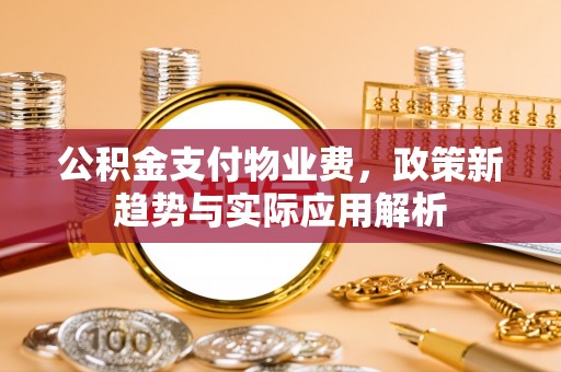 惠来公积金支付物业费，政策新趋势与实际应用解析