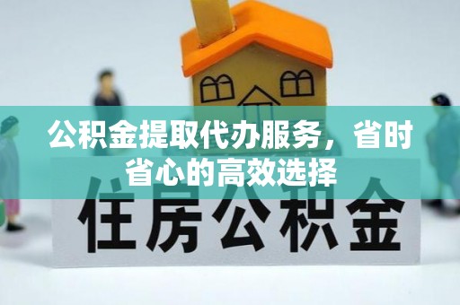 惠来公积金提取代办服务，省时省心的高效选择