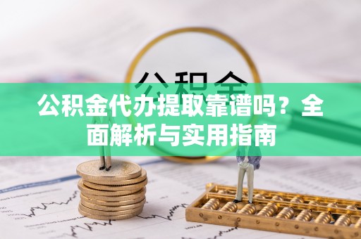 惠来公积金代办提取靠谱吗？全面解析与实用指南