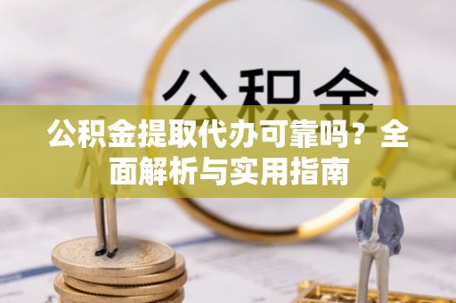 惠来公积金提取代办可靠吗？全面解析与实用指南