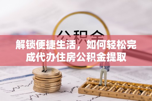 惠来解锁便捷生活，如何轻松完成代办住房公积金提取