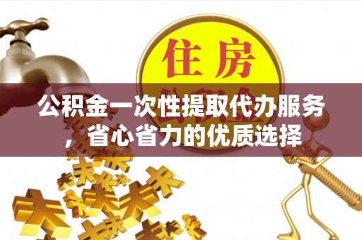 惠来公积金一次性提取代办服务，省心省力的优质选择