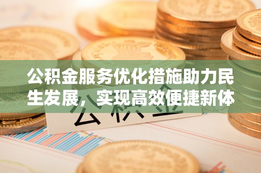 惠来公积金服务优化措施助力民生发展，实现高效便捷新体验