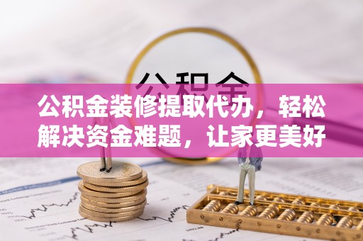 惠来公积金装修提取代办，轻松解决资金难题，让家更美好