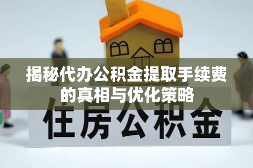 惠来揭秘代办公积金提取手续费的真相与优化策略
