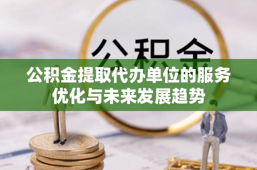 惠来公积金提取代办单位的服务优化与未来发展趋势