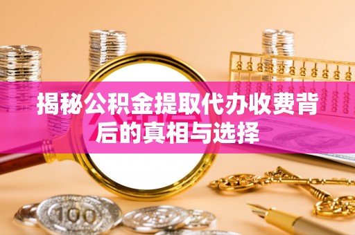 惠来揭秘公积金提取代办收费背后的真相与选择