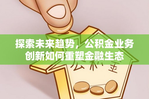 惠来探索未来趋势，公积金业务创新如何重塑金融生态