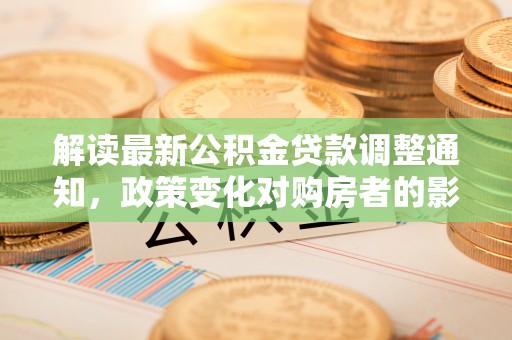 惠来解读最新公积金贷款调整通知，政策变化对购房者的影响