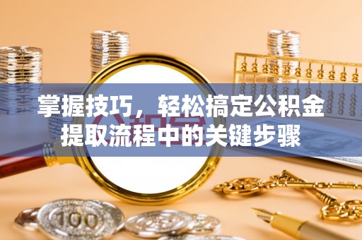 惠来掌握技巧，轻松搞定公积金提取流程中的关键步骤
