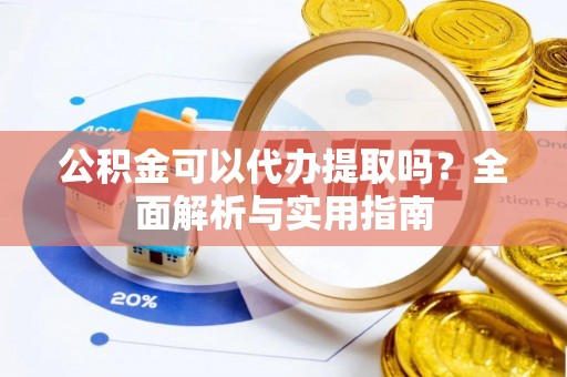 惠来公积金可以代办提取吗？全面解析与实用指南