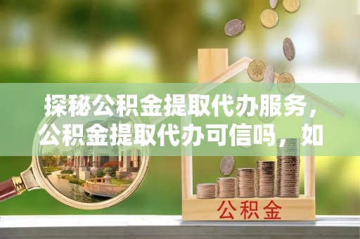 惠来探秘公积金提取代办服务，公积金提取代办可信吗，如何选择可靠平台？