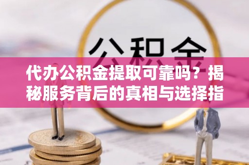 惠来代办公积金提取可靠吗？揭秘服务背后的真相与选择指南