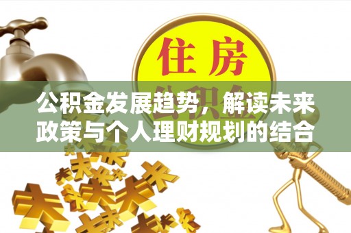 惠来公积金发展趋势，解读未来政策与个人理财规划的结合点