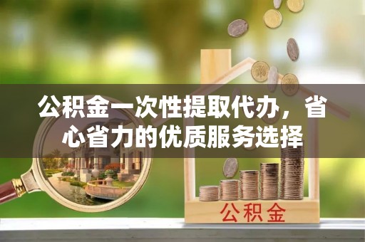惠来公积金一次性提取代办，省心省力的优质服务选择