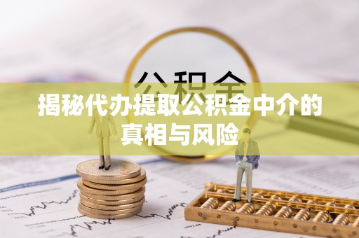 惠来揭秘代办提取公积金中介的真相与风险