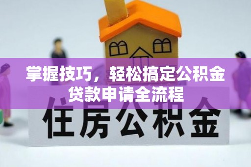 惠来掌握技巧，轻松搞定公积金贷款申请全流程