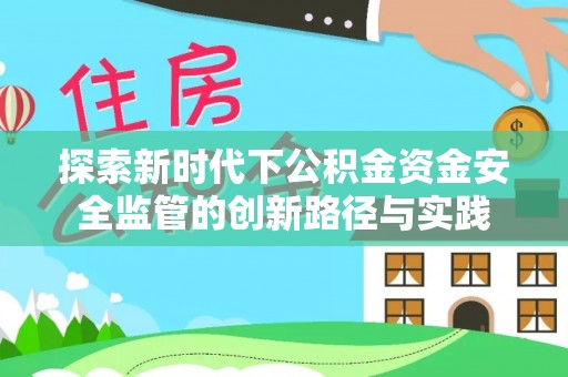 惠来探索新时代下公积金资金安全监管的创新路径与实践