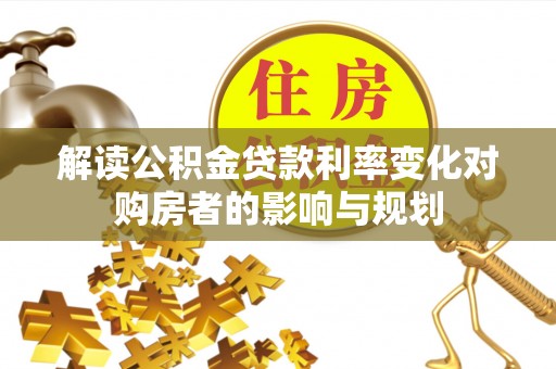 惠来解读公积金贷款利率变化对购房者的影响与规划