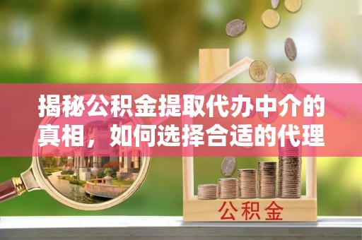 惠来揭秘公积金提取代办中介的真相，如何选择合适的代理服务？