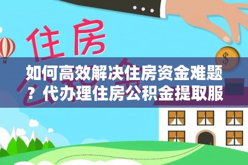惠来如何高效解决住房资金难题？代办理住房公积金提取服务助您轻松应对
