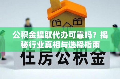 惠来公积金提取代办可靠吗？揭秘行业真相与选择指南