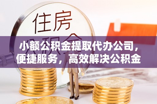惠来小额公积金提取代办公司，便捷服务，高效解决公积金提取难题
