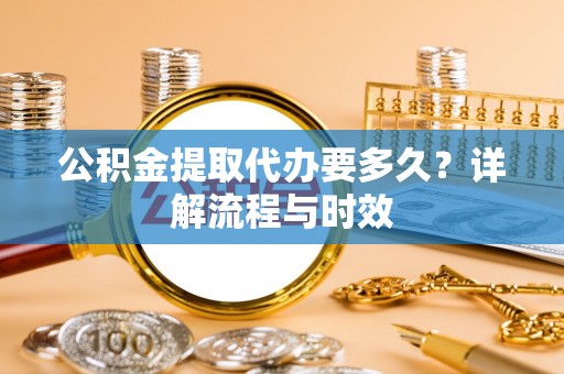 惠来公积金提取代办要多久？详解流程与时效