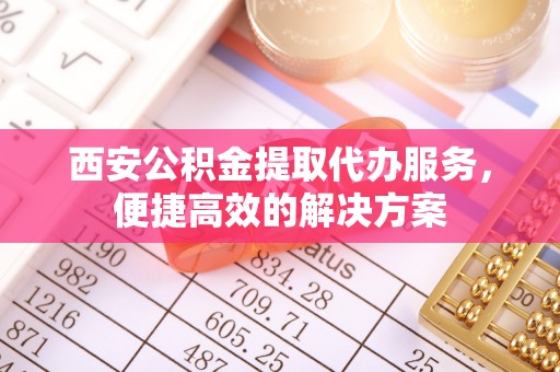 惠来西安公积金提取代办服务，便捷高效的解决方案