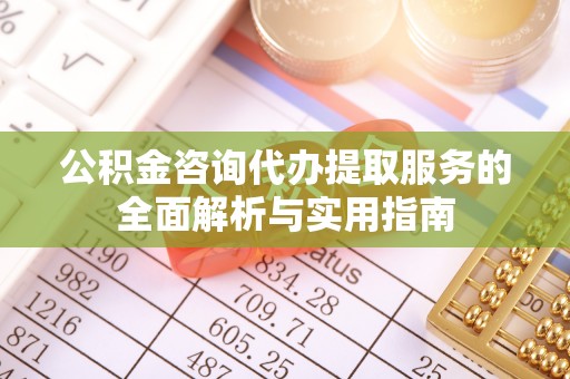 惠来公积金咨询代办提取服务的全面解析与实用指南