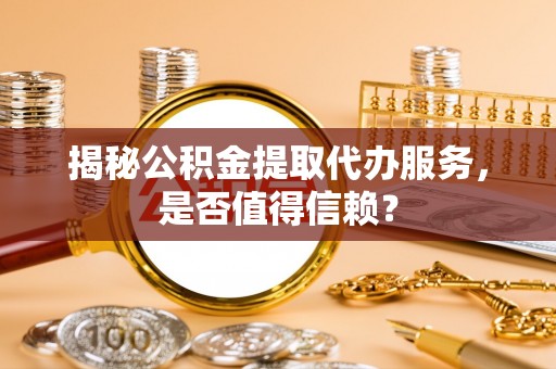 惠来揭秘公积金提取代办服务，是否值得信赖？