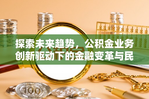 惠来探索未来趋势，公积金业务创新驱动下的金融变革与民生福祉