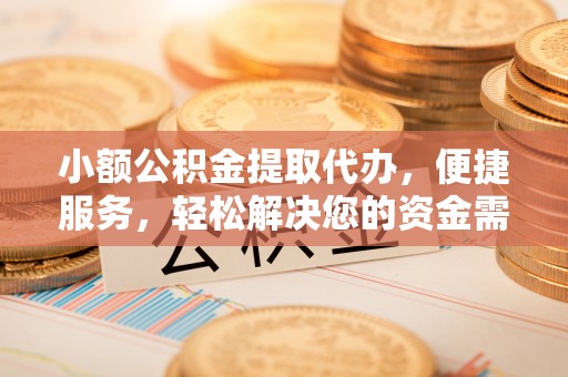 惠来小额公积金提取代办，便捷服务，轻松解决您的资金需求