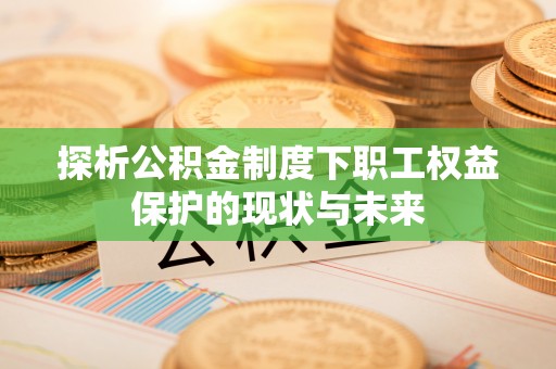 惠来探析公积金制度下职工权益保护的现状与未来