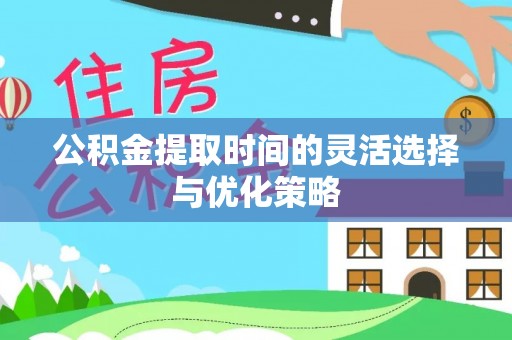 惠来公积金提取时间的灵活选择与优化策略