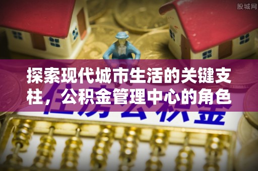 惠来探索现代城市生活的关键支柱，公积金管理中心的角色与影响