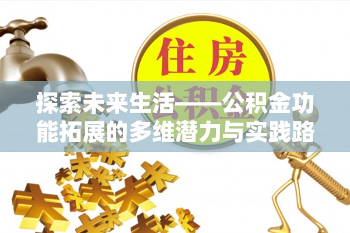 惠来探索未来生活——公积金功能拓展的多维潜力与实践路径